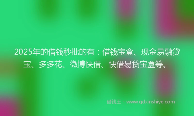 2025年的借钱秒批的有：借钱宝盒、现金易融贷宝、多多花、微博快借、快借易贷宝盒等。