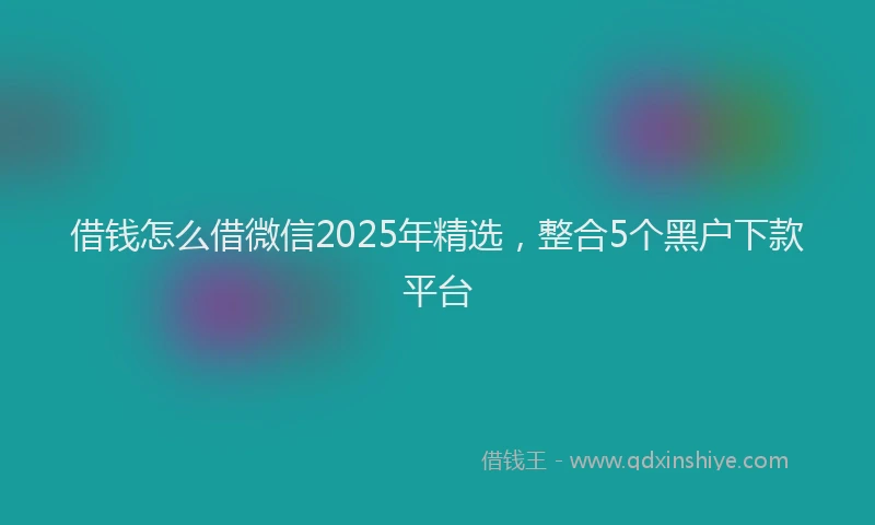 借钱怎么借微信2025年精选，整合5个黑户下款平台