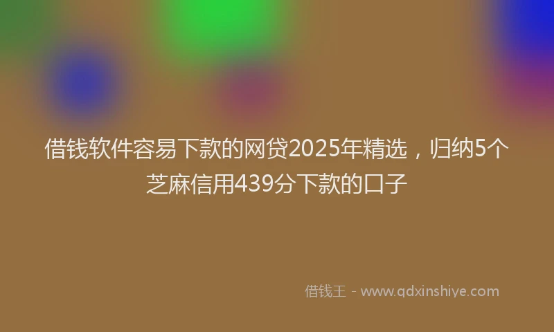 借钱软件容易下款的网贷2025年精选，归纳5个芝麻信用439分下款的口子