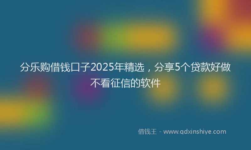 分乐购借钱口子2025年精选，分享5个贷款好做不看征信的软件