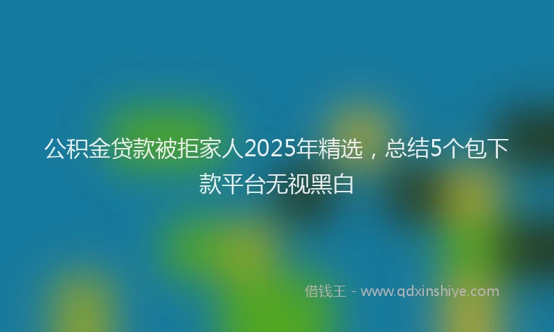 公积金贷款被拒家人2025年精选，总结5个包下款平台无视黑白