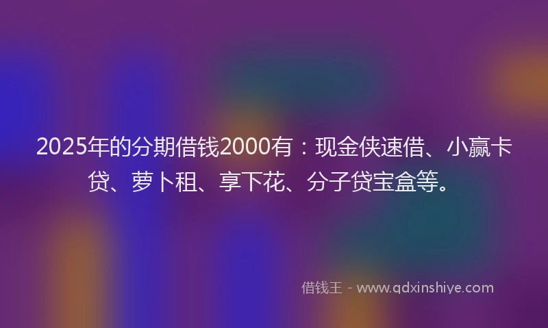 2025年的分期借钱2000有：现金侠速借、小赢卡贷、萝卜租、享下花、分子贷宝盒等。