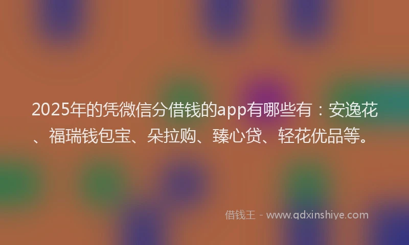 2025年的凭微信分借钱的app有哪些有：安逸花、福瑞钱包宝、朵拉购、臻心贷、轻花优品等。