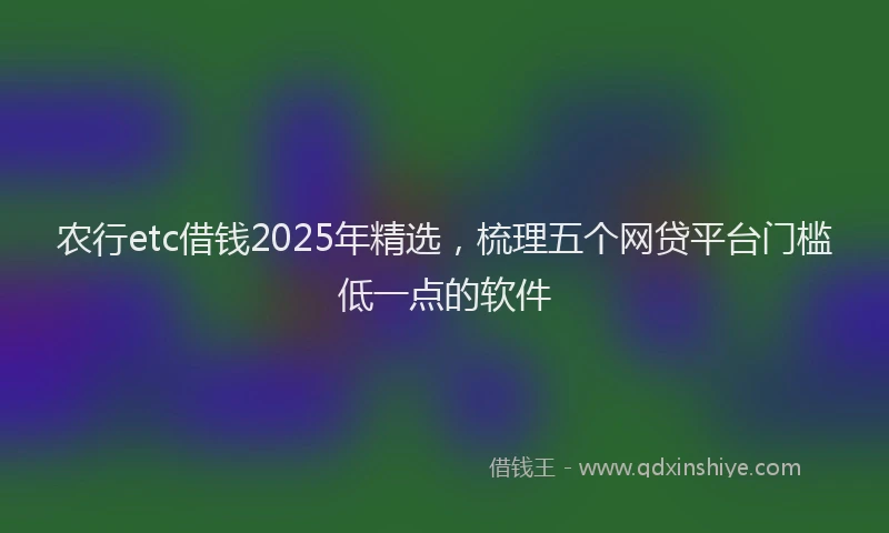 农行etc借钱2025年精选，梳理五个网贷平台门槛低一点的软件