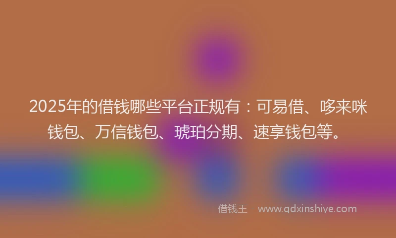 2025年的借钱哪些平台正规有：可易借、哆来咪钱包、万信钱包、琥珀分期、速享钱包等。