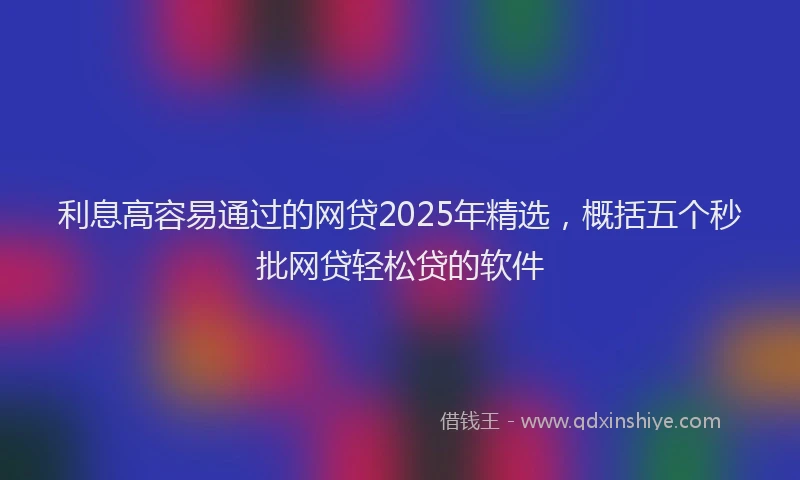 利息高容易通过的网贷2025年精选，概括五个秒批网贷轻松贷的软件