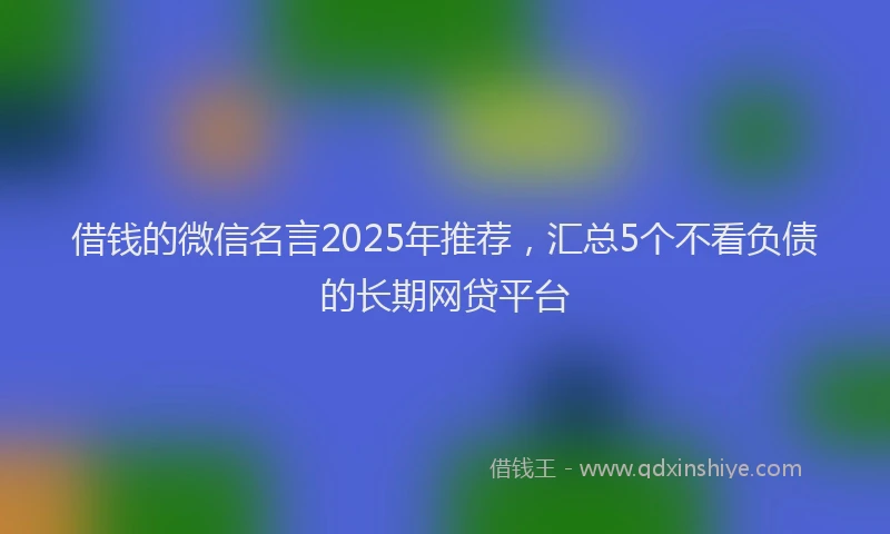 借钱的微信名言2025年推荐，汇总5个不看负债的长期网贷平台