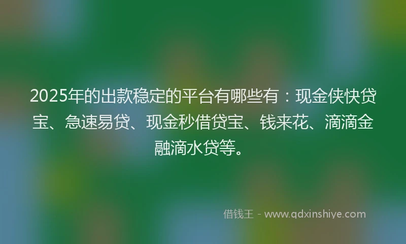 2025年的出款稳定的平台有哪些有：现金侠快贷宝、急速易贷、现金秒借贷宝、钱来花、滴滴金融滴水贷等。