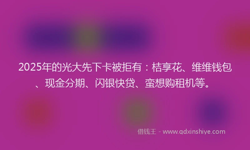 2025年的光大先下卡被拒有：桔享花、维维钱包、现金分期、闪银快贷、蛮想购租机等。
