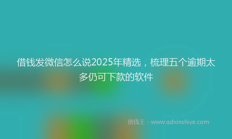 借钱发微信怎么说2025年精选，梳理五个逾期太多仍可下款的软件