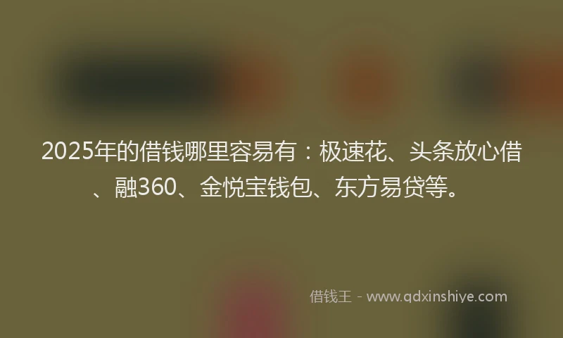 2025年的借钱哪里容易有：极速花、头条放心借、融360、金悦宝钱包、东方易贷等。