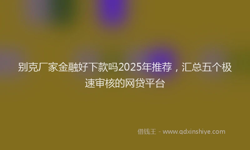 别克厂家金融好下款吗2025年推荐，汇总五个极速审核的网贷平台