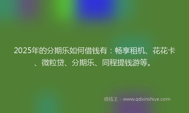2025年的分期乐如何借钱有：畅享租机、花花卡、微粒贷、分期乐、同程提钱游等。