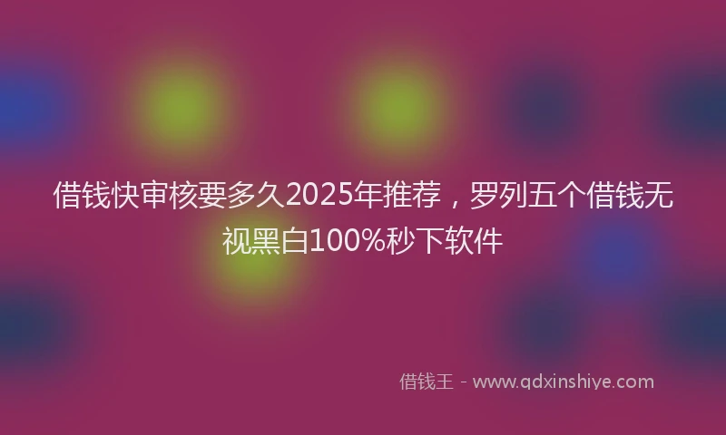 借钱快审核要多久2025年推荐，罗列五个借钱无视黑白100%秒下软件