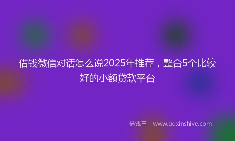 借钱微信对话怎么说2025年推荐，整合5个比较好的小额贷款平台