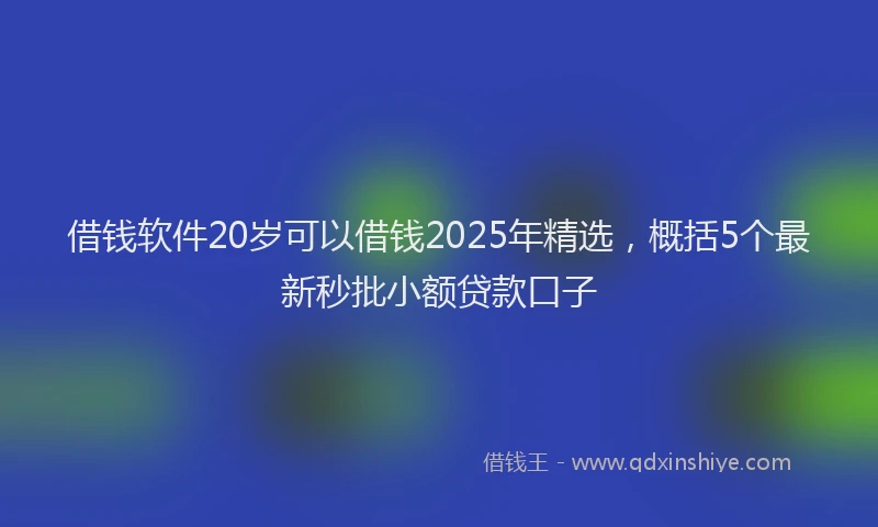 借钱软件20岁可以借钱2025年精选，概括5个最新秒批小额贷款口子