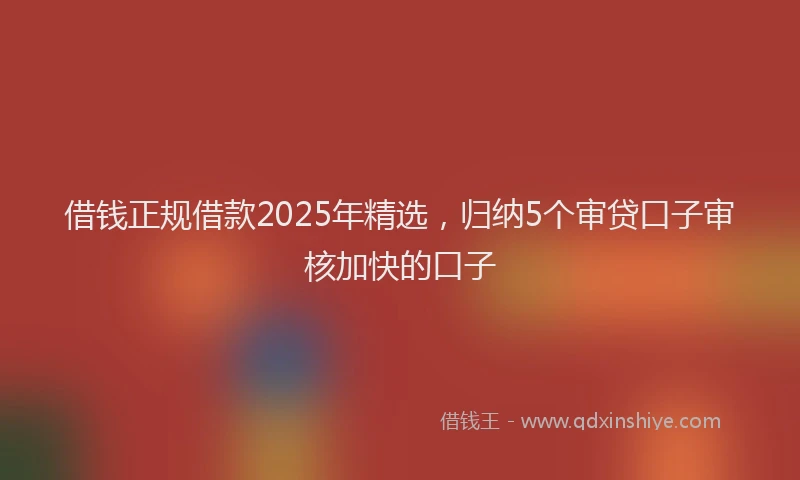 借钱正规借款2025年精选，归纳5个审贷口子审核加快的口子