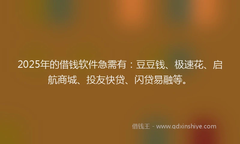 2025年的借钱软件急需有：豆豆钱、极速花、启航商城、投友快贷、闪贷易融等。