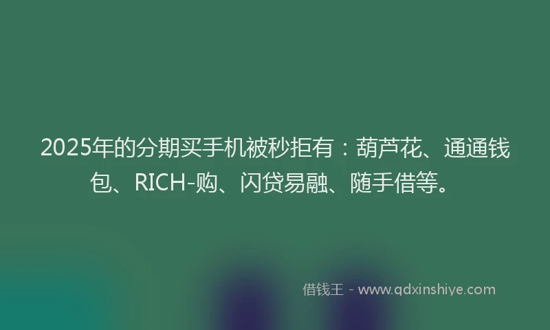 2025年的分期买手机被秒拒有：葫芦花、通通钱包、RICH-购、闪贷易融、随手借等。