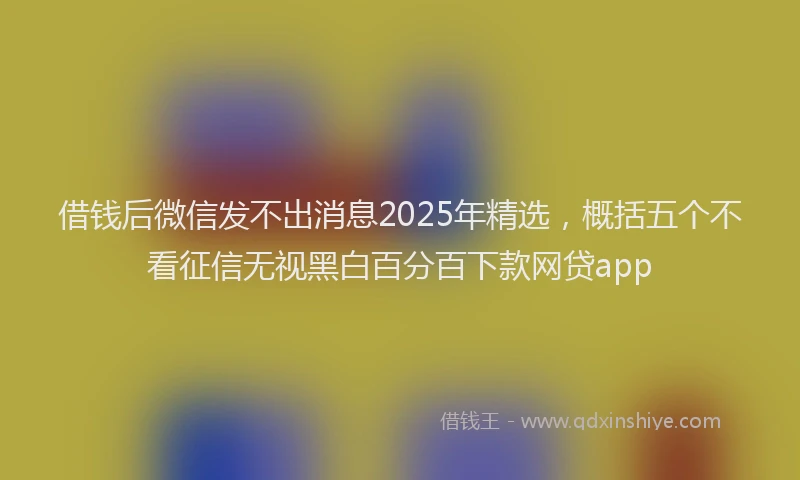 借钱后微信发不出消息2025年精选，概括五个不看征信无视黑白百分百下款网贷app