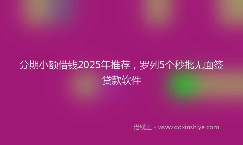 分期小额借钱2025年推荐，罗列5个秒批无面签贷款软件
