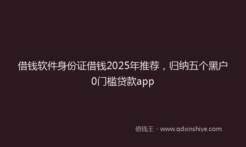 借钱软件身份证借钱2025年推荐，归纳五个黑户0门槛贷款app