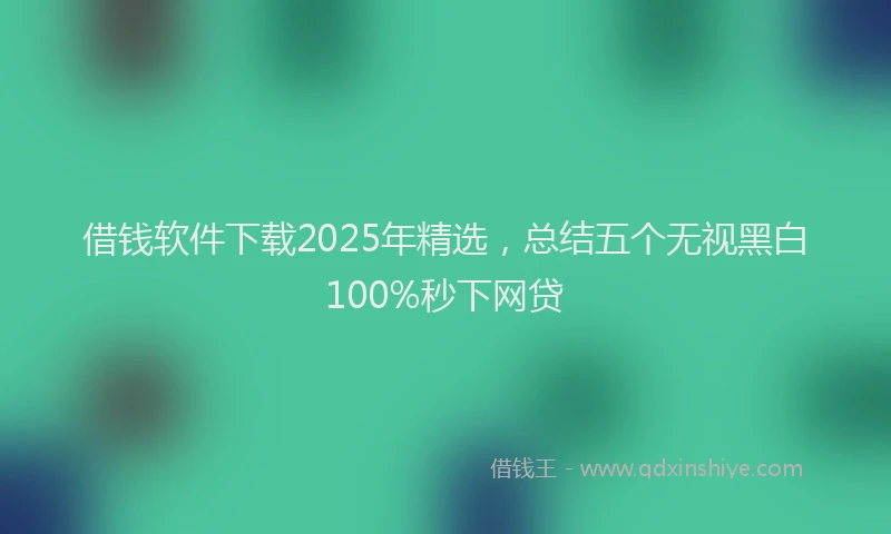 借钱软件下载2025年精选，总结五个无视黑白100%秒下网贷