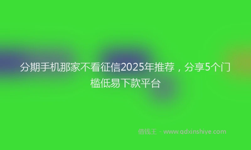 分期手机那家不看征信2025年推荐，分享5个门槛低易下款平台