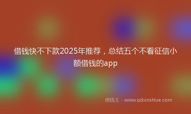 借钱快不下款2025年推荐，总结五个不看征信小额借钱的app