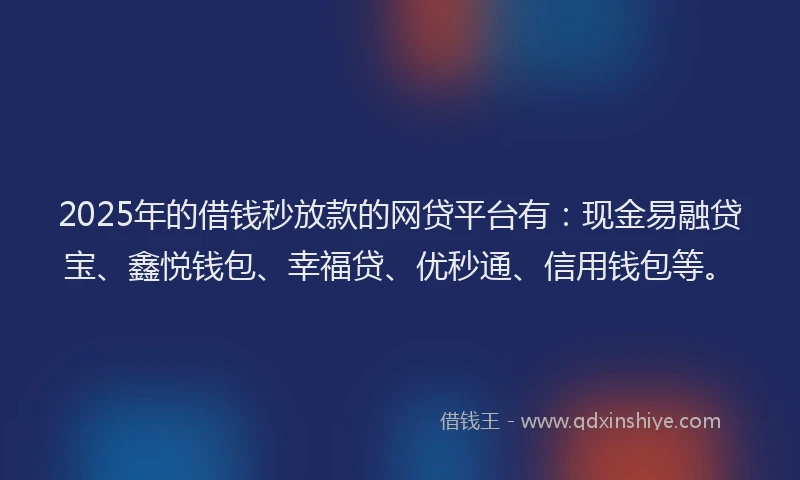 2025年的借钱秒放款的网贷平台有：现金易融贷宝、鑫悦钱包、幸福贷、优秒通、信用钱包等。
