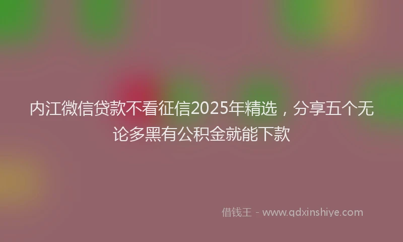 内江微信贷款不看征信2025年精选，分享五个无论多黑有公积金就能下款
