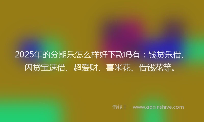 2025年的分期乐怎么样好下款吗有：钱贷乐借、闪贷宝速借、超爱财、喜米花、借钱花等。