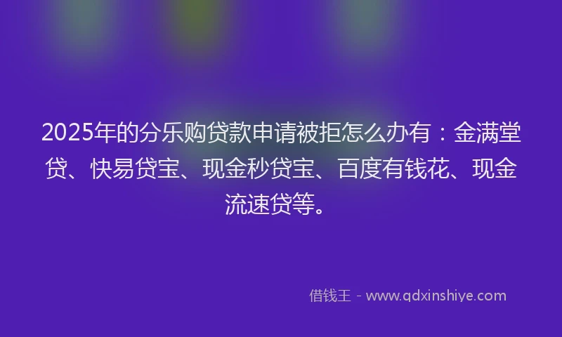 2025年的分乐购贷款申请被拒怎么办有：金满堂贷、快易贷宝、现金秒贷宝、百度有钱花、现金流速贷等。