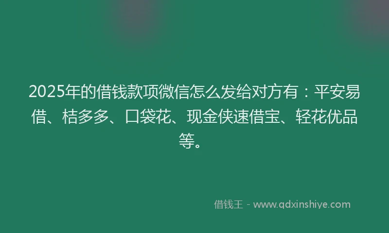 2025年的借钱款项微信怎么发给对方有：平安易借、桔多多、口袋花、现金侠速借宝、轻花优品等。