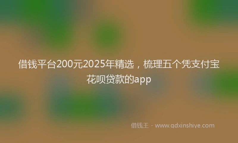借钱平台200元2025年精选，梳理五个凭支付宝花呗贷款的app