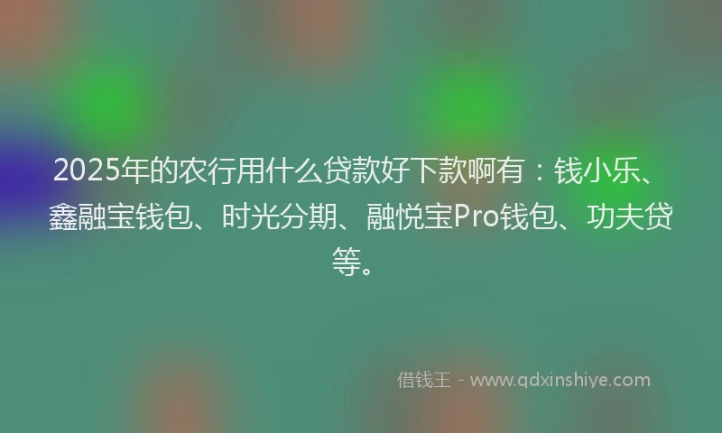 2025年的农行用什么贷款好下款啊有：钱小乐、鑫融宝钱包、时光分期、融悦宝Pro钱包、功夫贷等。
