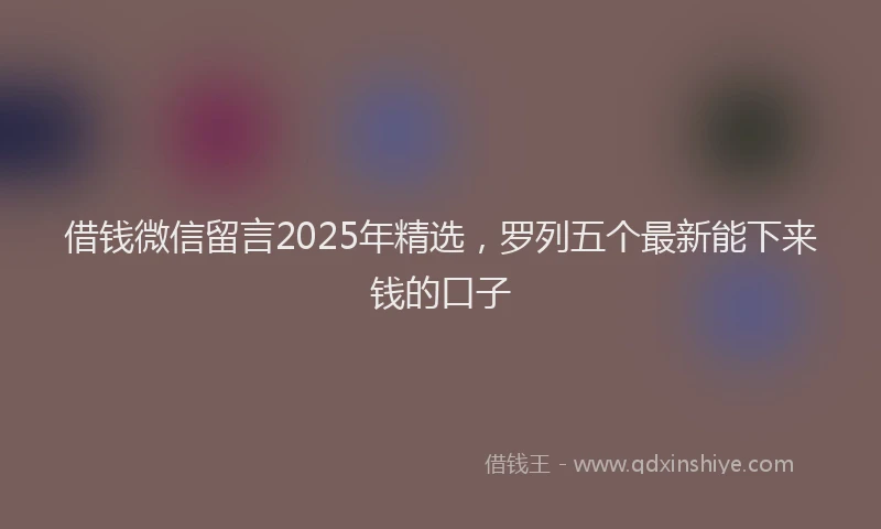 借钱微信留言2025年精选，罗列五个最新能下来钱的口子