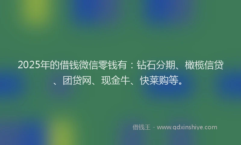 2025年的借钱微信零钱有：钻石分期、橄榄信贷、团贷网、现金牛、快莱购等。