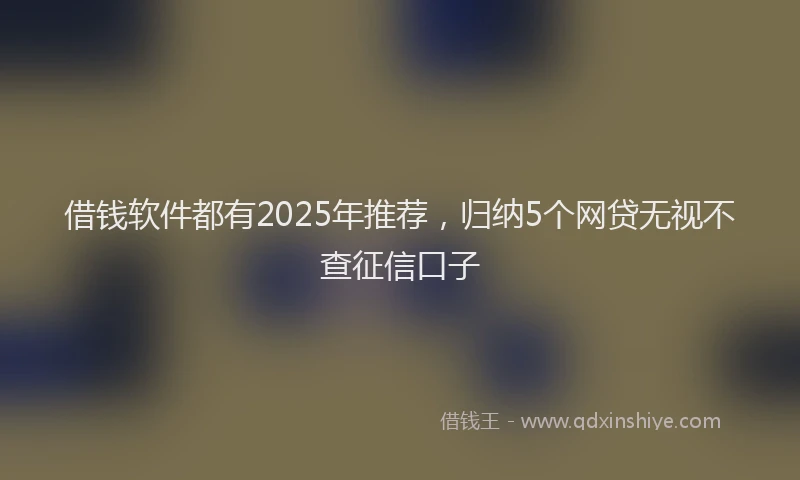 借钱软件都有2025年推荐，归纳5个网贷无视不查征信口子
