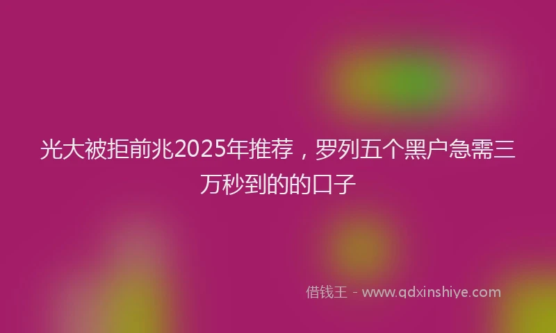 光大被拒前兆2025年推荐，罗列五个黑户急需三万秒到的的口子