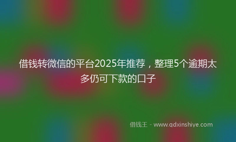 借钱转微信的平台2025年推荐，整理5个逾期太多仍可下款的口子