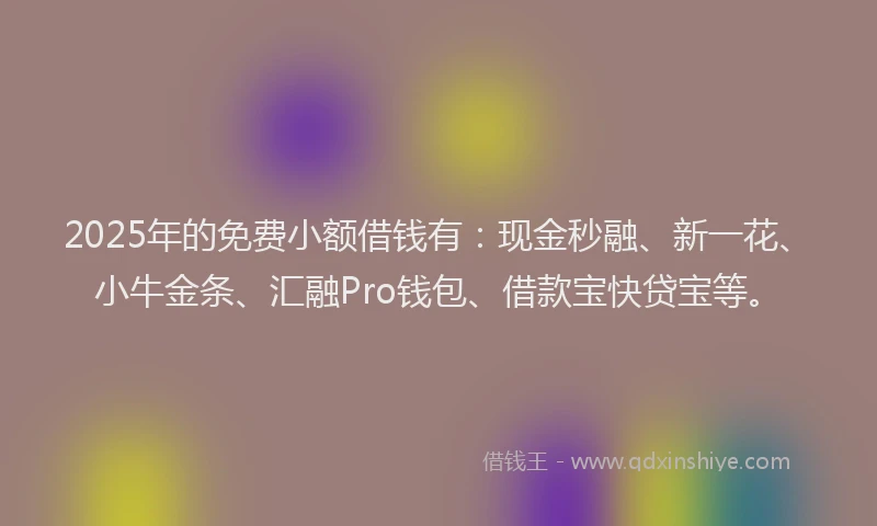 2025年的免费小额借钱有：现金秒融、新一花、小牛金条、汇融Pro钱包、借款宝快贷宝等。