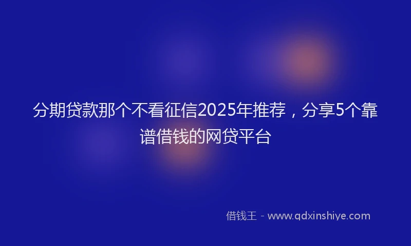 分期贷款那个不看征信2025年推荐，分享5个靠谱借钱的网贷平台