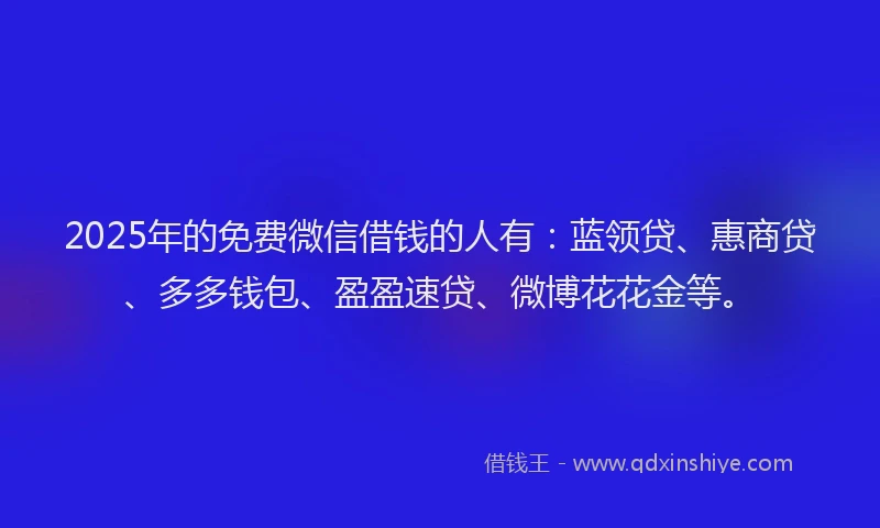2025年的免费微信借钱的人有：蓝领贷、惠商贷、多多钱包、盈盈速贷、微博花花金等。