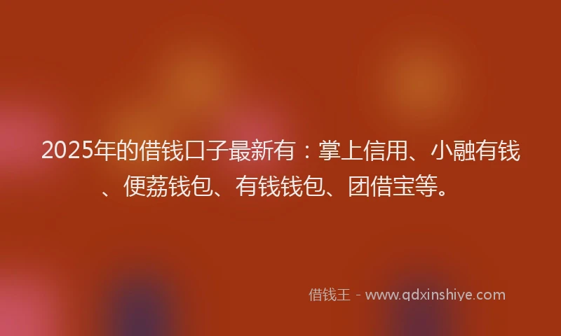 2025年的借钱口子最新有：掌上信用、小融有钱、便荔钱包、有钱钱包、团借宝等。