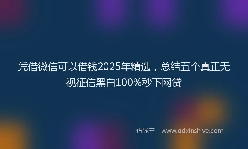 凭借微信可以借钱2025年精选，总结五个真正无视征信黑白100%秒下网贷