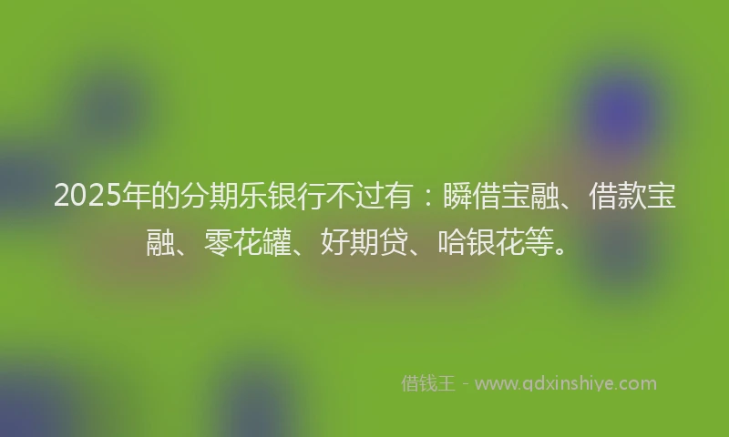 2025年的分期乐银行不过有：瞬借宝融、借款宝融、零花罐、好期贷、哈银花等。