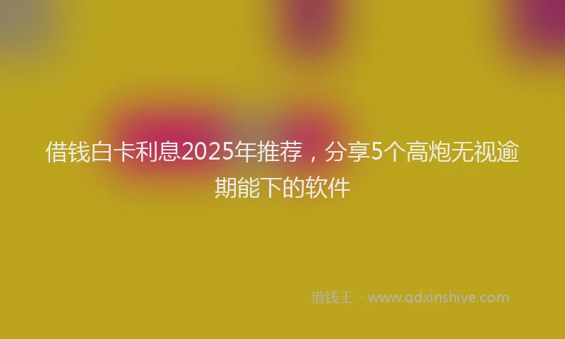 借钱白卡利息2025年推荐，分享5个高炮无视逾期能下的软件