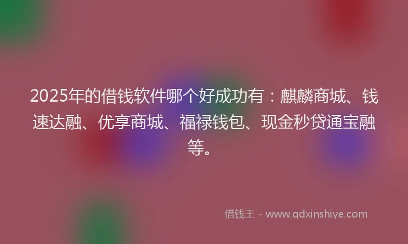 2025年的借钱软件哪个好成功有：麒麟商城、钱速达融、优享商城、福禄钱包、现金秒贷通宝融等。