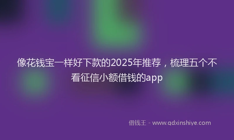像花钱宝一样好下款的2025年推荐，梳理五个不看征信小额借钱的app